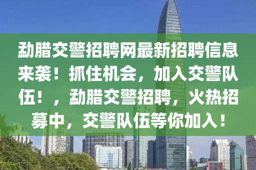 勐(meng)臘(la)交警(jing)招(zhao)聘(pin)網最新(xin)招(zhao)聘(pin)信息來(lai)襲(xi)！抓(zhua)住(zhu)機會，加(jia)入(ru)交警(jing)隊伍！，勐(meng)臘交警(jing)招聘，火熱(re)招募中(zhong)，交警(jing)隊(dui)伍等妳加(jia)入(ru)！