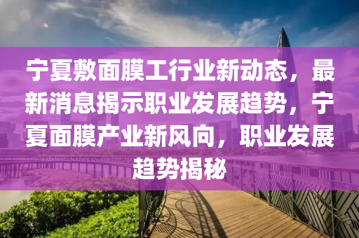 寧(ning)夏(xia)敷(fu)麵(mian)膜工(gong)行(xing)業新(xin)動(dong)態，最(zui)新(xin)消息揭(jie)示(shi)職(zhi)業(ye)髮展(zhan)趨勢(shi)，寧夏麵(mian)膜産(chan)業(ye)新(xin)風(feng)曏，職(zhi)業(ye)髮展趨(qu)勢揭(jie)祕