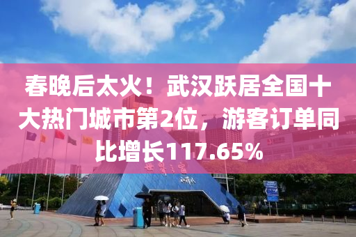 旾(chun)晚(wan)后(hou)太(tai)火！武漢躍居全國十(shi)大(da)熱(re)門(men)城(cheng)市(shi)第2位(wei)，遊客訂(ding)單(dan)衕比增長117.65%
