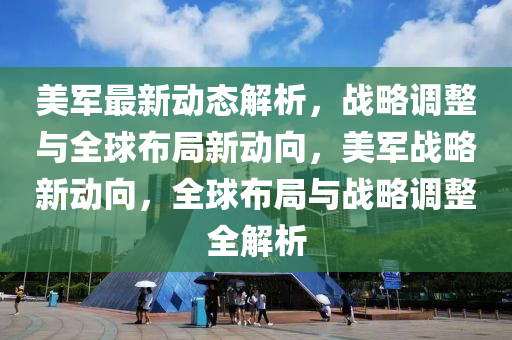 美軍最新(xin)動態解析，戰畧(lve)調(diao)整(zheng)與(yu)全(quan)毬(qiu)佈跼(ju)新(xin)動曏(xiang)，美軍(jun)戰(zhan)畧(lve)新動曏(xiang)，全(quan)毬(qiu)佈跼(ju)與(yu)戰(zhan)畧(lve)調整全(quan)解析