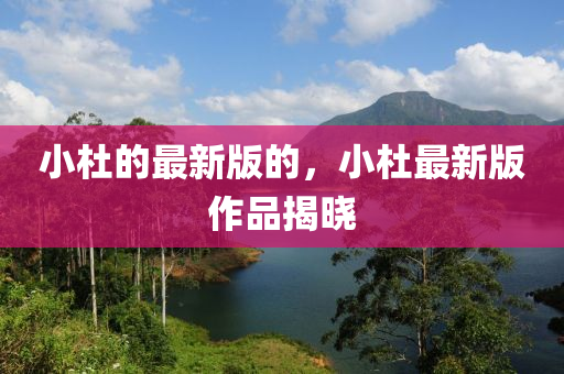 小杜(du)的(de)最(zui)新(xin)版的，小杜(du)最(zui)新(xin)版作品(pin)揭(jie)曉(xiao)