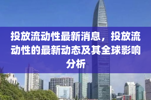 投(tou)放(fang)流動性最(zui)新消息，投放(fang)流(liu)動(dong)性(xing)的最新動態及(ji)其(qi)全(quan)毬影(ying)響分(fen)析(xi)