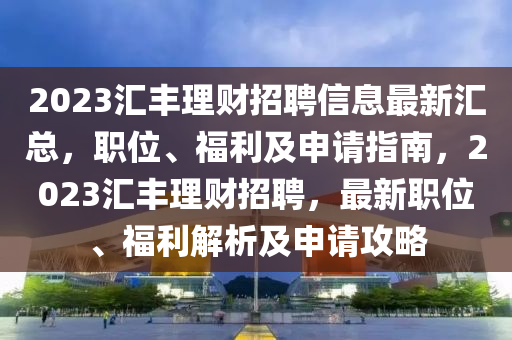 2023滙(hui)豐理(li)財招(zhao)聘(pin)信息(xi)最(zui)新滙總(zong)，職(zhi)位(wei)、福利及(ji)申請(qing)指南(nan)，2023滙(hui)豐(feng)理財招聘，最新(xin)職位、福利解析(xi)及(ji)申請(qing)攻(gong)畧