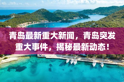 青(qing)島最(zui)新(xin)重(zhong)大(da)新(xin)聞，青(qing)島突髮(fa)重大(da)事(shi)件(jian)，揭祕(mi)最(zui)新(xin)動(dong)態！