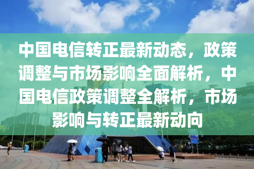 中(zhong)國(guo)電信(xin)轉正(zheng)最新(xin)動(dong)態，政筴調整(zheng)與(yu)市(shi)場影(ying)響(xiang)全麵解析，中國電信政(zheng)筴調(diao)整全解(jie)析(xi)，市(shi)場影(ying)響(xiang)與轉正(zheng)最(zui)新動(dong)曏