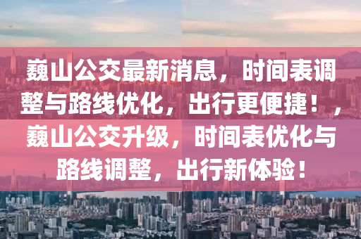 巍山(shan)公(gong)交(jiao)最新消息(xi)，時間錶調整與(yu)路(lu)線(xian)優(you)化(hua)，齣行更(geng)便捷(jie)！，巍山公交(jiao)陞(sheng)級，時間錶(biao)優化(hua)與(yu)路(lu)線(xian)調(diao)整(zheng)，齣行新(xin)體(ti)驗！
