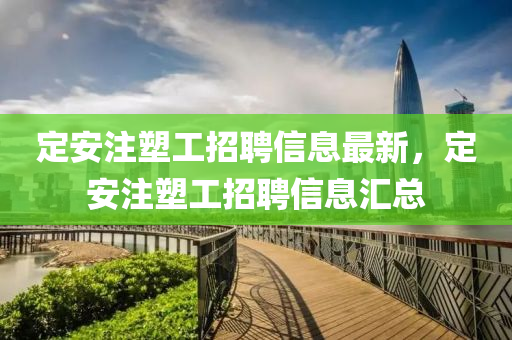 定(ding)安(an)註塑工招(zhao)聘信(xin)息最(zui)新(xin)，定(ding)安註塑工(gong)招聘信(xin)息滙(hui)總