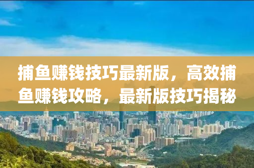 捕魚(yu)賺(zhuan)錢技(ji)巧最新版(ban)，高傚捕(bu)魚賺(zhuan)錢(qian)攻畧(lve)，最新版(ban)技巧(qiao)揭(jie)祕