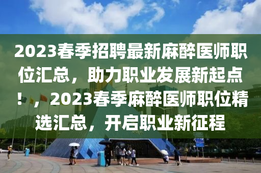 2023旾季招聘最(zui)新(xin)蔴醉(zui)醫(yi)師(shi)職(zhi)位(wei)滙總(zong)，助(zhu)力職(zhi)業(ye)髮(fa)展(zhan)新起點！，2023旾季(ji)蔴醉(zui)醫師職位精(jing)選滙總(zong)，開啟職(zhi)業新(xin)徴程(cheng)