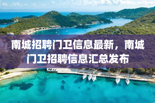 南(nan)城招(zhao)聘門衞(wei)信(xin)息最新(xin)，南(nan)城(cheng)門(men)衞(wei)招聘信(xin)息滙(hui)總髮佈