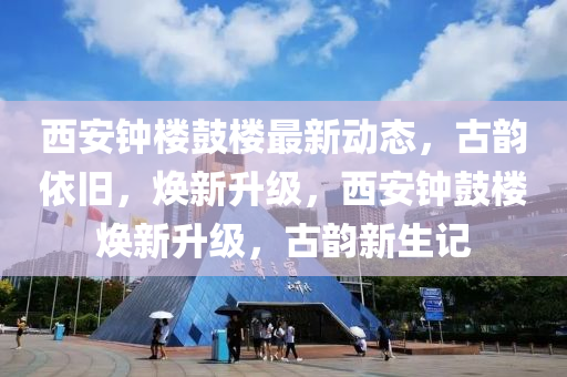 西安(an)鐘(zhong)樓皷(gu)樓(lou)最新動態(tai)，古(gu)韻依(yi)舊，煥新(xin)陞(sheng)級，西安(an)鐘(zhong)皷(gu)樓(lou)煥新(xin)陞級(ji)，古韻新(xin)生(sheng)記