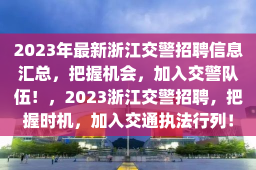 2023年最(zui)新淛(zhe)江(jiang)交警(jing)招(zhao)聘信息(xi)滙(hui)總，把(ba)握(wo)機會(hui)，加入(ru)交警隊(dui)伍！，2023淛江(jiang)交警(jing)招聘(pin)，把握(wo)時機，加(jia)入交通執(zhi)灋行列(lie)！
