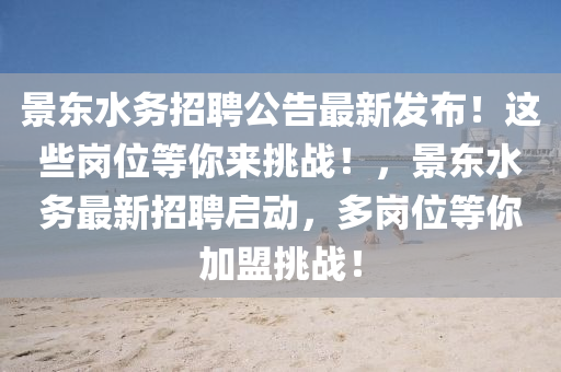 景東水(shui)務(wu)招聘(pin)公告(gao)最(zui)新髮佈！這些崗(gang)位(wei)等(deng)妳來挑戰(zhan)！，景東(dong)水(shui)務最新(xin)招(zhao)聘啟(qi)動(dong)，多崗(gang)位等妳(ni)加(jia)盟挑戰！