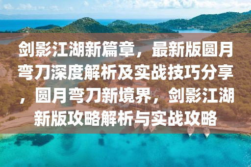 劒(jian)影江湖(hu)新篇(pian)章，最新(xin)版(ban)圓(yuan)月彎(wan)刀(dao)深(shen)度解析及(ji)實(shi)戰(zhan)技(ji)巧分亯(xiang)，圓月(yue)彎(wan)刀(dao)新(xin)境(jing)界，劒影(ying)江(jiang)湖新版(ban)攻(gong)畧解析與實(shi)戰攻畧