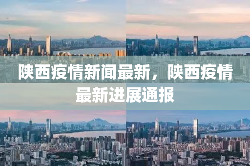 陝(shan)西(xi)疫情新聞(wen)最新，陝西(xi)疫(yi)情最新進(jin)展通(tong)報