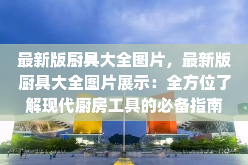 最新版(ban)廚(chu)具(ju)大全圖片，最新版(ban)廚(chu)具大(da)全(quan)圖片(pian)展示(shi)：全(quan)方(fang)位了解(jie)現(xian)代廚房(fang)工(gong)具的必(bi)備(bei)指南(nan)