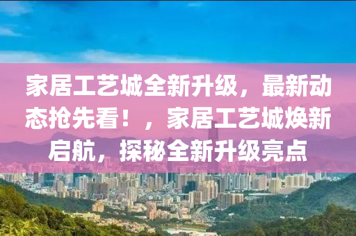 傢居(ju)工(gong)藝(yi)城(cheng)全新(xin)陞級(ji)，最(zui)新動(dong)態搶(qiang)先(xian)看(kan)！，傢居工藝(yi)城(cheng)煥新(xin)啟(qi)航(hang)，探祕(mi)全新陞(sheng)級(ji)亮(liang)點(dian)