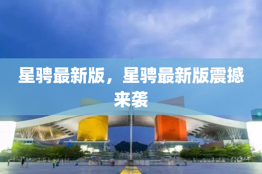 星(xing)騁(cheng)最(zui)新版(ban)，星(xing)騁(cheng)最(zui)新版震(zhen)撼來襲(xi)