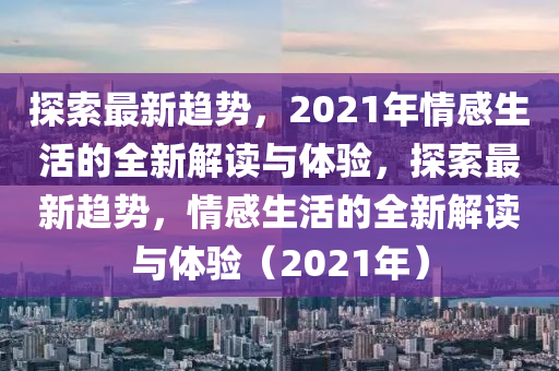 探索(suo)最(zui)新(xin)趨(qu)勢，2021年情感生(sheng)活(huo)的(de)全(quan)新解讀與(yu)體(ti)驗，探(tan)索最新趨(qu)勢(shi)，情(qing)感生(sheng)活的全新解(jie)讀與(yu)體驗（2021年）