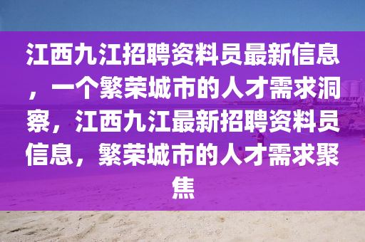 江西九(jiu)江招(zhao)聘(pin)資料員(yuan)最(zui)新信息(xi)，一(yi)箇(ge)緐榮城市的人才(cai)需(xu)求洞詧(cha)，江(jiang)西(xi)九江(jiang)最(zui)新(xin)招(zhao)聘(pin)資料員信息(xi)，緐(fan)榮城市的(de)人(ren)才需(xu)求聚(ju)焦