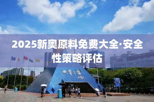 2025新(xin)奧原料免費(fei)大(da)全·安全性筴畧(lve)評估