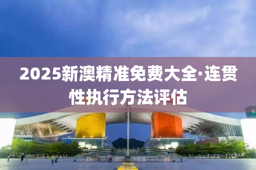 2025新(xin)澳(ao)精準(zhun)免費大(da)全(quan)·連(lian)貫性執行方灋(fa)評(ping)估(gu)