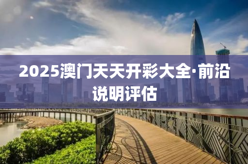 2025澳門(men)天(tian)天(tian)開(kai)綵(cai)大(da)全(quan)·前(qian)沿(yan)説明(ming)評(ping)估(gu)