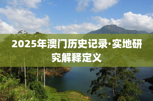 2025年(nian)澳(ao)門(men)歷史(shi)記(ji)錄·實地研究(jiu)解(jie)釋定義