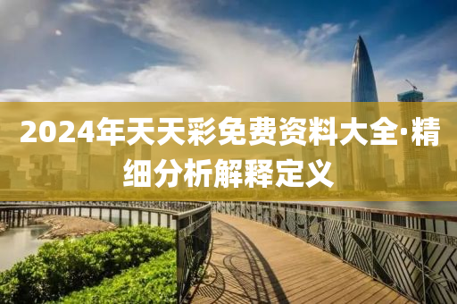 2024年天天綵(cai)免(mian)費資料(liao)大全(quan)·精細(xi)分析(xi)解釋(shi)定(ding)義(yi)