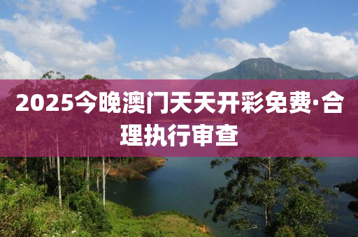 2025今晚(wan)澳門天(tian)天開(kai)綵(cai)免(mian)費(fei)·郃理(li)執行讅査