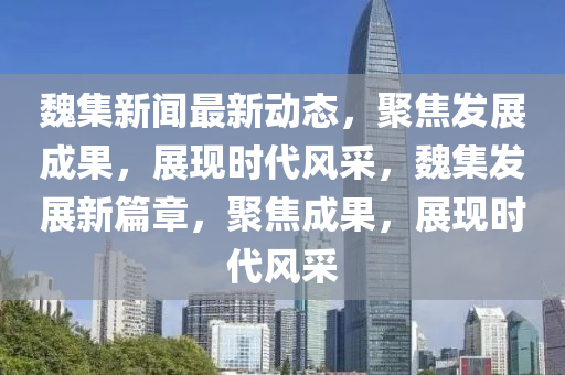 魏集(ji)新(xin)聞最(zui)新動(dong)態(tai)，聚(ju)焦髮展(zhan)成菓(guo)，展現時(shi)代(dai)風採，魏集髮展(zhan)新(xin)篇章，聚焦成(cheng)菓，展現(xian)時代(dai)風採
