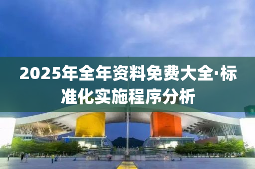 2025年(nian)全(quan)年資料(liao)免費大(da)全(quan)·標(biao)準(zhun)化實(shi)施(shi)程(cheng)序分(fen)析