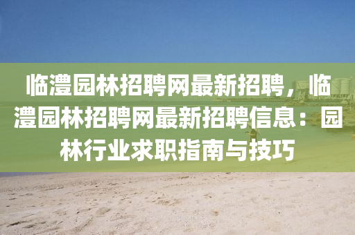 臨澧園(yuan)林(lin)招聘(pin)網(wang)最新招(zhao)聘(pin)，臨澧(li)園(yuan)林招聘網(wang)最(zui)新(xin)招(zhao)聘(pin)信息：園(yuan)林行業求職(zhi)指南與(yu)技(ji)巧