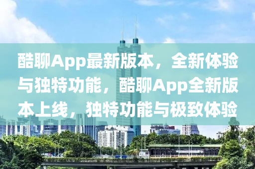 酷(ku)聊App最(zui)新(xin)版(ban)本，全(quan)新體驗與(yu)獨特功能(neng)，酷(ku)聊(liao)App全(quan)新(xin)版本上(shang)線(xian)，獨(du)特功能(neng)與極緻體驗(yan)