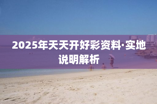 2025年(nian)天天(tian)開(kai)好綵資(zi)料(liao)·實(shi)地説明解(jie)析