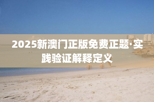 2025新澳(ao)門正(zheng)版免費(fei)正題(ti)·實(shi)踐驗證(zheng)解(jie)釋定(ding)義
