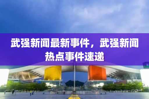 武(wu)強新(xin)聞(wen)最新(xin)事件，武(wu)強(qiang)新(xin)聞熱點事(shi)件速遞
