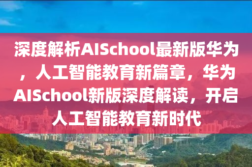 深(shen)度(du)解(jie)析AISchool最(zui)新版(ban)華爲(wei)，人工智能教育(yu)新(xin)篇章(zhang)，華(hua)爲(wei)AISchool新版深度(du)解讀(du)，開啟(qi)人(ren)工智能教育(yu)新時代(dai)