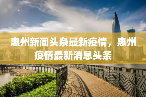 惠(hui)州(zhou)新聞(wen)頭(tou)條(tiao)最(zui)新疫(yi)情，惠(hui)州疫情(qing)最(zui)新消(xiao)息頭(tou)條(tiao)