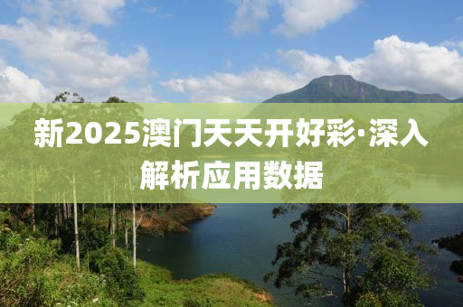 新2025澳(ao)門天(tian)天開(kai)好(hao)綵·深入(ru)解(jie)析應(ying)用(yong)數據(ju)
