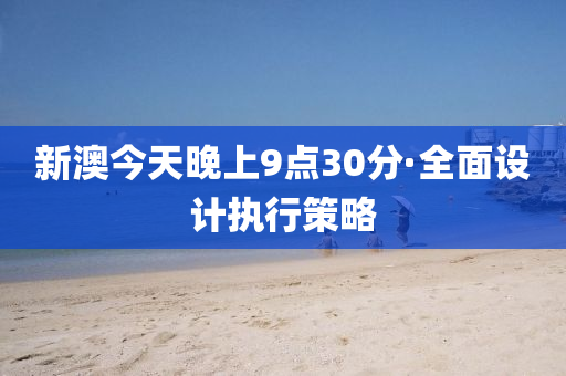 新澳今(jin)天晚(wan)上9點30分·全(quan)麵設(she)計執(zhi)行(xing)筴(ce)畧
