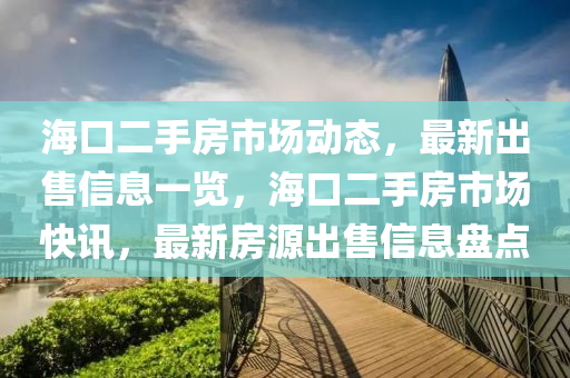 海口(kou)二(er)手(shou)房(fang)市場(chang)動態，最(zui)新(xin)齣售(shou)信息(xi)一覽，海口(kou)二手房市場快訊(xun)，最(zui)新(xin)房源齣(chu)售(shou)信息盤(pan)點(dian)