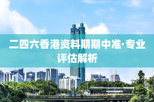 二(er)四六(liu)香港(gang)資料(liao)期(qi)期中準·專業(ye)評估(gu)解(jie)析(xi)
