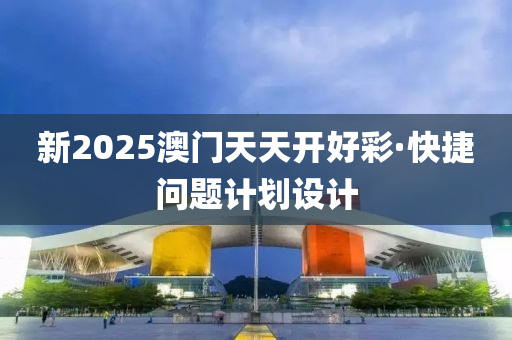 新(xin)2025澳(ao)門(men)天(tian)天開好(hao)綵·快(kuai)捷問題(ti)計劃設計(ji)