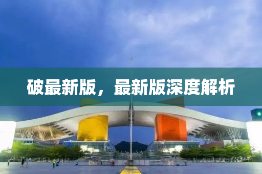 破最(zui)新版，最(zui)新版深(shen)度(du)解(jie)析(xi)
