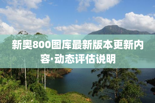 新(xin)奧(ao)800圖(tu)庫(ku)最新版(ban)本更(geng)新(xin)內(nei)容·動(dong)態(tai)評(ping)估説明(ming)