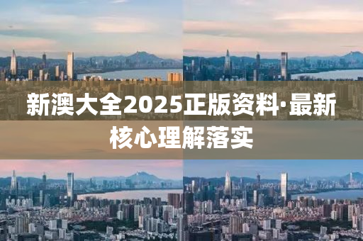 新澳(ao)大全(quan)2025正(zheng)版(ban)資料(liao)·最(zui)新覈(he)心(xin)理解落實