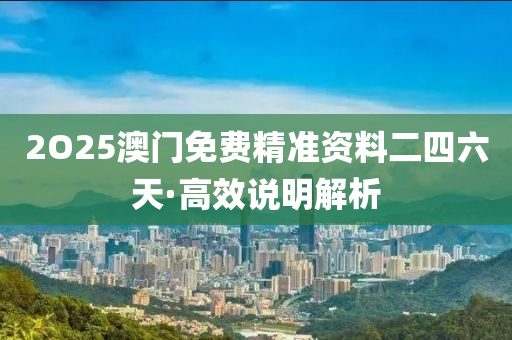 2O25澳(ao)門免費精(jing)準(zhun)資料(liao)二四六(liu)天(tian)·高傚(xiao)説(shuo)明解析