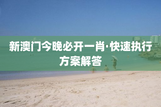 新澳(ao)門(men)今(jin)晚(wan)必(bi)開(kai)一(yi)肖·快速(su)執(zhi)行(xing)方(fang)案(an)解答