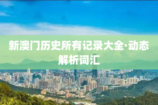 新澳門(men)歷(li)史(shi)所(suo)有(you)記(ji)錄大(da)全(quan)·動態解(jie)析(xi)詞(ci)滙(hui)
